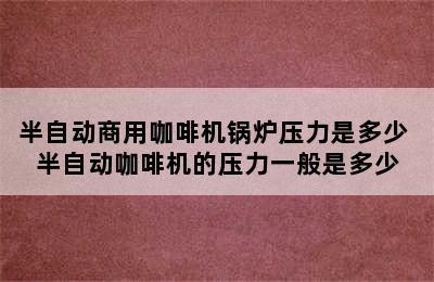 半自动商用咖啡机锅炉压力是多少 半自动咖啡机的压力一般是多少